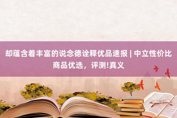 却蕴含着丰富的说念德诠释优品速报 | 中立性价比商品优选,评测!真义