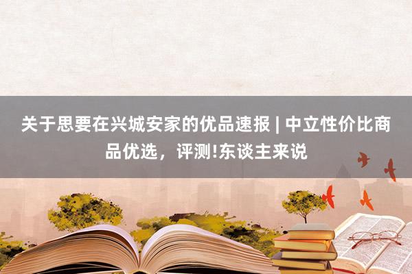 关于思要在兴城安家的优品速报 | 中立性价比商品优选，评测!东谈主来说