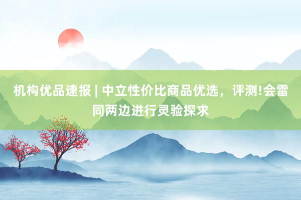机构优品速报 | 中立性价比商品优选，评测!会雷同两边进行灵验探求